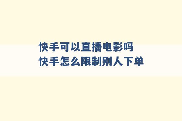 快手可以直播电影吗 快手怎么限制别人下单 -第1张图片-电信联通移动号卡网