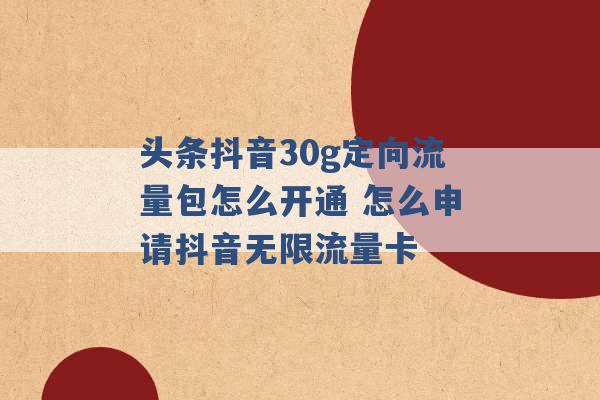 头条抖音30g定向流量包怎么开通 怎么申请抖音无限流量卡 -第1张图片-电信联通移动号卡网