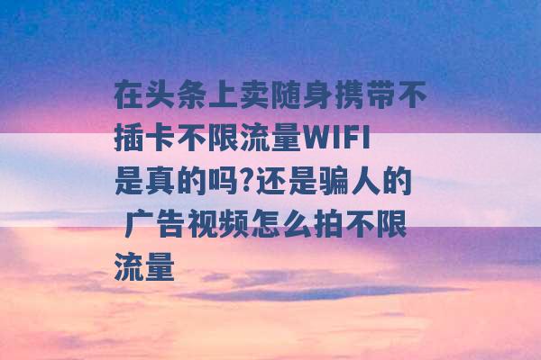 在头条上卖随身携带不插卡不限流量WIFI是真的吗?还是骗人的 广告视频怎么拍不限流量 -第1张图片-电信联通移动号卡网