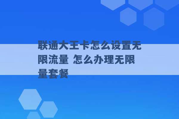 联通大王卡怎么设置无限流量 怎么办理无限量套餐 -第1张图片-电信联通移动号卡网