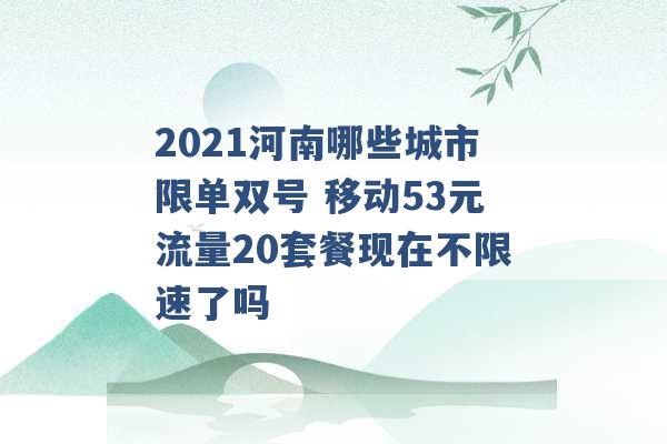 2021河南哪些城市限单双号 移动53元流量20套餐现在不限速了吗 -第1张图片-电信联通移动号卡网