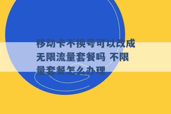 移动卡不换号可以改成无限流量套餐吗 不限量套餐怎么办理 -第1张图片-电信联通移动号卡网