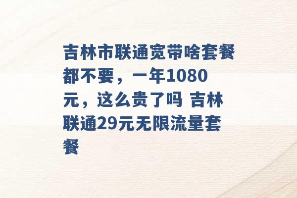 吉林市联通宽带啥套餐都不要，一年1080元，这么贵了吗 吉林联通29元无限流量套餐 -第1张图片-电信联通移动号卡网