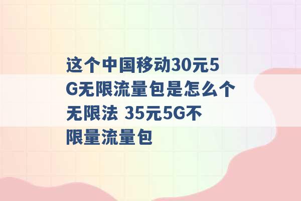 这个中国移动30元5G无限流量包是怎么个无限法 35元5G不限量流量包 -第1张图片-电信联通移动号卡网