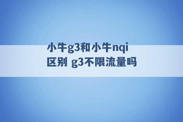 小牛g3和小牛nqi区别 g3不限流量吗 -第1张图片-电信联通移动号卡网