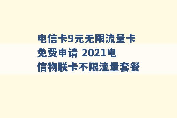 电信卡9元无限流量卡免费申请 2021电信物联卡不限流量套餐 -第1张图片-电信联通移动号卡网