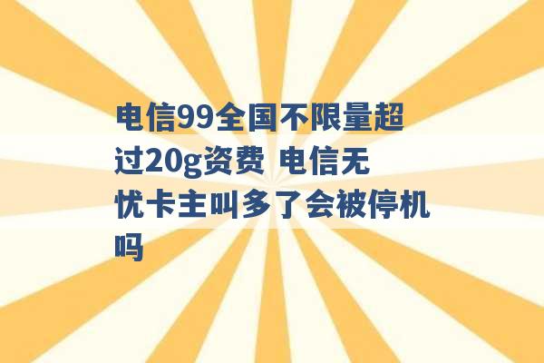 电信99全国不限量超过20g资费 电信无忧卡主叫多了会被停机吗 -第1张图片-电信联通移动号卡网