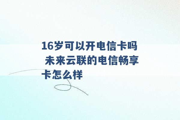 16岁可以开电信卡吗 未来云联的电信畅享卡怎么样 -第1张图片-电信联通移动号卡网