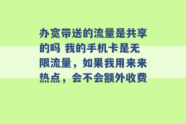 办宽带送的流量是共享的吗 我的手机卡是无限流量，如果我用来来热点，会不会额外收费 -第1张图片-电信联通移动号卡网