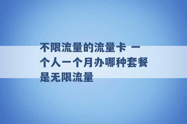 不限流量的流量卡 一个人一个月办哪种套餐是无限流量 -第1张图片-电信联通移动号卡网