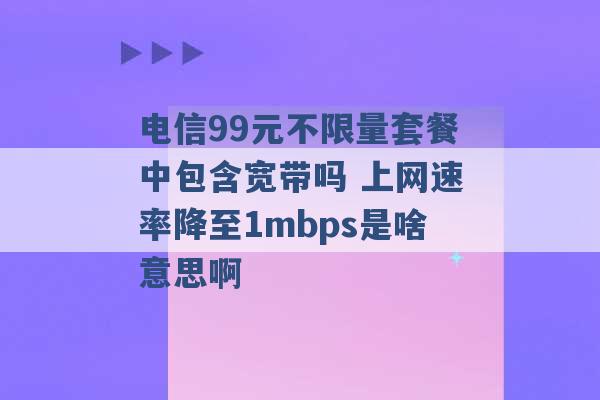 电信99元不限量套餐中包含宽带吗 上网速率降至1mbps是啥意思啊 -第1张图片-电信联通移动号卡网