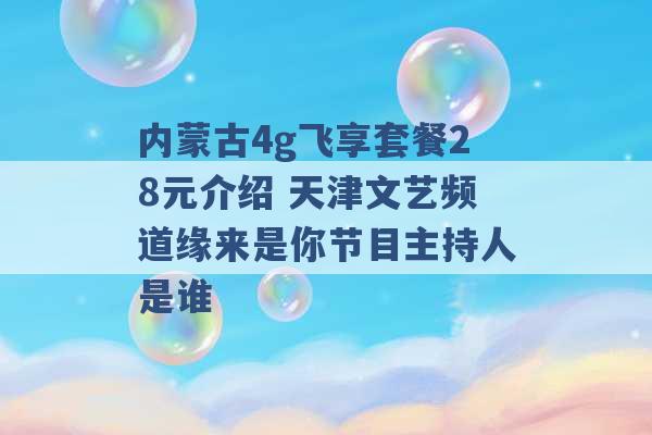 内蒙古4g飞享套餐28元介绍 天津文艺频道缘来是你节目主持人是谁 -第1张图片-电信联通移动号卡网