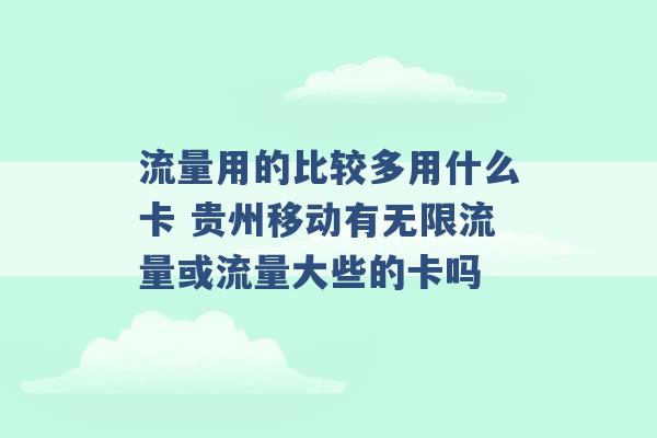 流量用的比较多用什么卡 贵州移动有无限流量或流量大些的卡吗 -第1张图片-电信联通移动号卡网