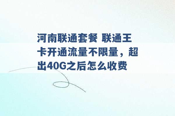 河南联通套餐 联通王卡开通流量不限量，超出40G之后怎么收费 -第1张图片-电信联通移动号卡网