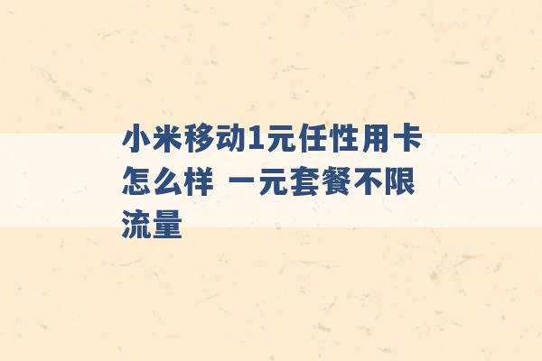 小米移动1元任性用卡怎么样 一元套餐不限流量 -第1张图片-电信联通移动号卡网