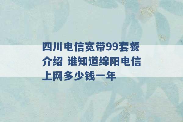 四川电信宽带99套餐介绍 谁知道绵阳电信上网多少钱一年 -第1张图片-电信联通移动号卡网