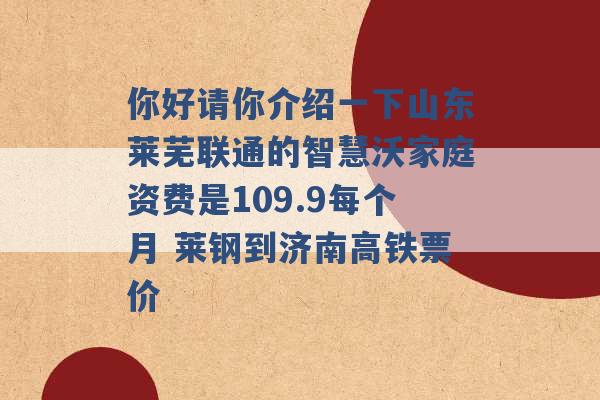 你好请你介绍一下山东莱芜联通的智慧沃家庭资费是109.9每个月 莱钢到济南高铁票价 -第1张图片-电信联通移动号卡网