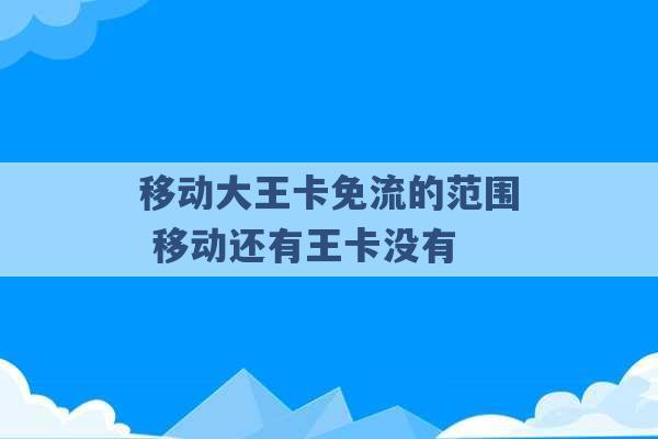 移动大王卡免流的范围 移动还有王卡没有 -第1张图片-电信联通移动号卡网