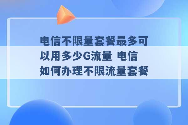 电信不限量套餐最多可以用多少G流量 电信如何办理不限流量套餐 -第1张图片-电信联通移动号卡网