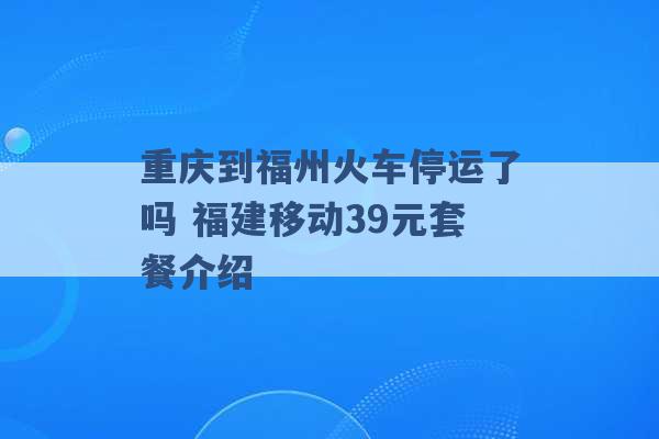 重庆到福州火车停运了吗 福建移动39元套餐介绍 -第1张图片-电信联通移动号卡网