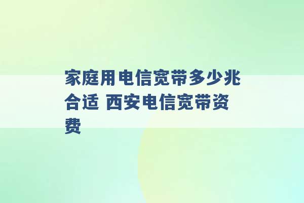 家庭用电信宽带多少兆合适 西安电信宽带资费 -第1张图片-电信联通移动号卡网