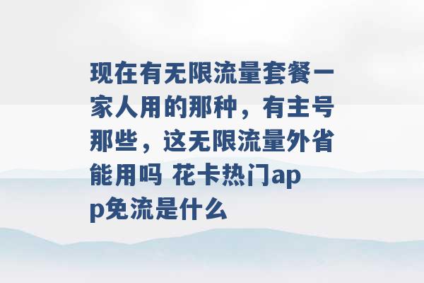 现在有无限流量套餐一家人用的那种，有主号那些，这无限流量外省能用吗 花卡热门app免流是什么 -第1张图片-电信联通移动号卡网