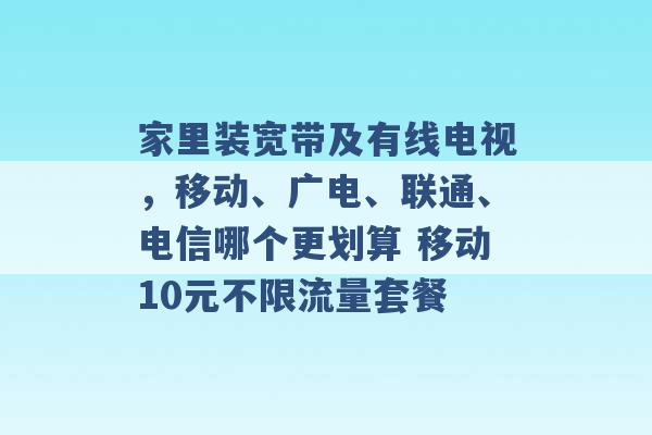 家里装宽带及有线电视，移动、广电、联通、电信哪个更划算 移动10元不限流量套餐 -第1张图片-电信联通移动号卡网