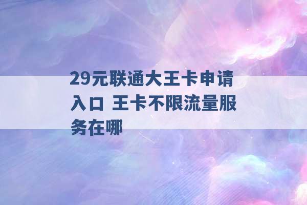 29元联通大王卡申请入口 王卡不限流量服务在哪 -第1张图片-电信联通移动号卡网