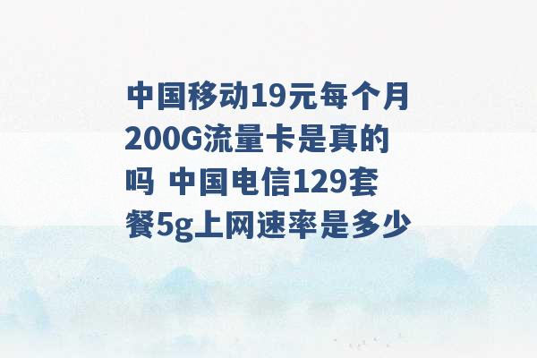 中国移动19元每个月200G流量卡是真的吗 中国电信129套餐5g上网速率是多少 -第1张图片-电信联通移动号卡网