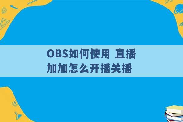 OBS如何使用 直播加加怎么开播关播 -第1张图片-电信联通移动号卡网