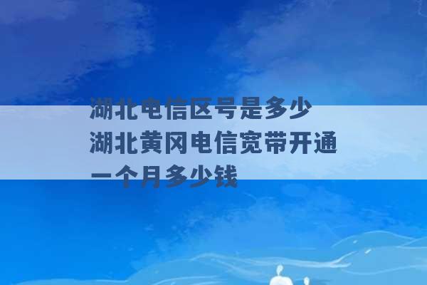 湖北电信区号是多少 湖北黄冈电信宽带开通一个月多少钱 -第1张图片-电信联通移动号卡网