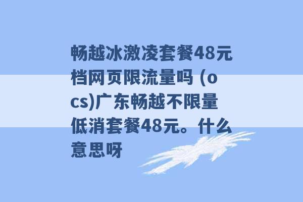 畅越冰激凌套餐48元档网页限流量吗 (ocs)广东畅越不限量低消套餐48元。什么意思呀 -第1张图片-电信联通移动号卡网