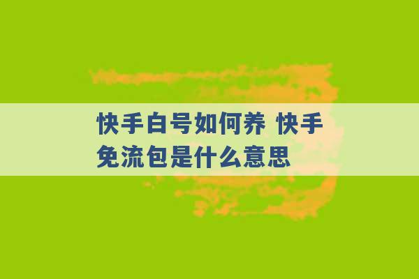 快手白号如何养 快手免流包是什么意思 -第1张图片-电信联通移动号卡网