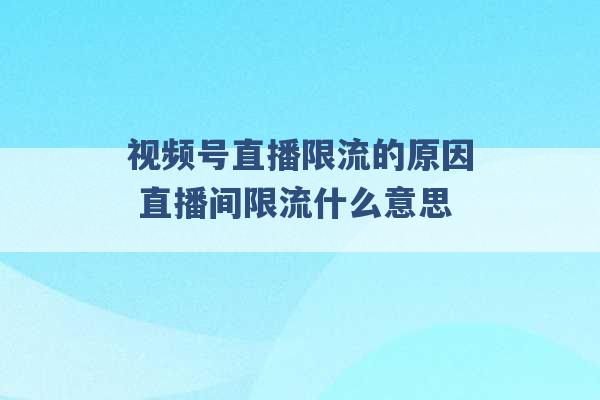 视频号直播限流的原因 直播间限流什么意思 -第1张图片-电信联通移动号卡网