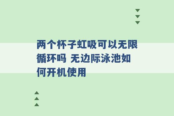 两个杯子虹吸可以无限循环吗 无边际泳池如何开机使用 -第1张图片-电信联通移动号卡网