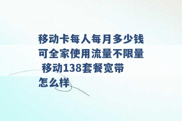 移动卡每人每月多少钱可全家使用流量不限量 移动138套餐宽带怎么样 -第1张图片-电信联通移动号卡网