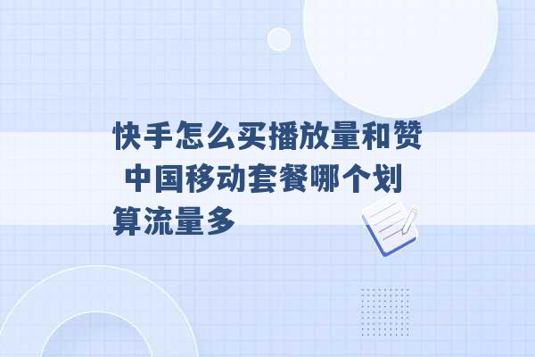 快手怎么买播放量和赞 中国移动套餐哪个划算流量多 -第1张图片-电信联通移动号卡网