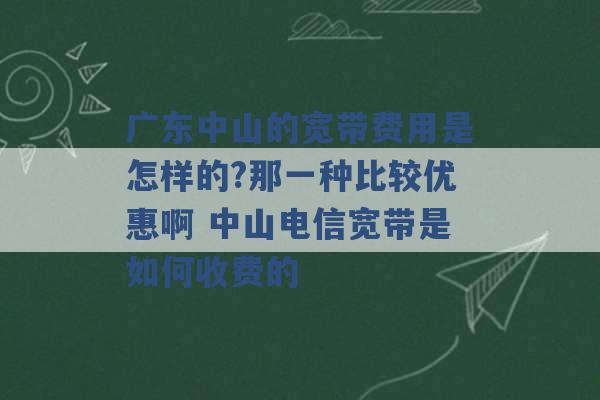 广东中山的宽带费用是怎样的?那一种比较优惠啊 中山电信宽带是如何收费的 -第1张图片-电信联通移动号卡网