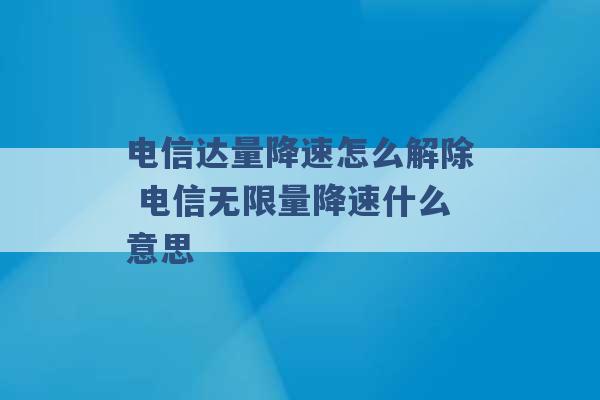 电信达量降速怎么解除 电信无限量降速什么意思 -第1张图片-电信联通移动号卡网