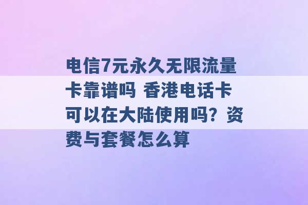 电信7元永久无限流量卡靠谱吗 香港电话卡可以在大陆使用吗？资费与套餐怎么算 -第1张图片-电信联通移动号卡网