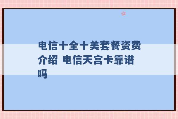 电信十全十美套餐资费介绍 电信天宫卡靠谱吗 -第1张图片-电信联通移动号卡网