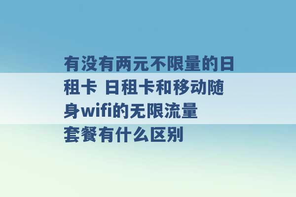 有没有两元不限量的日租卡 日租卡和移动随身wifi的无限流量套餐有什么区别 -第1张图片-电信联通移动号卡网