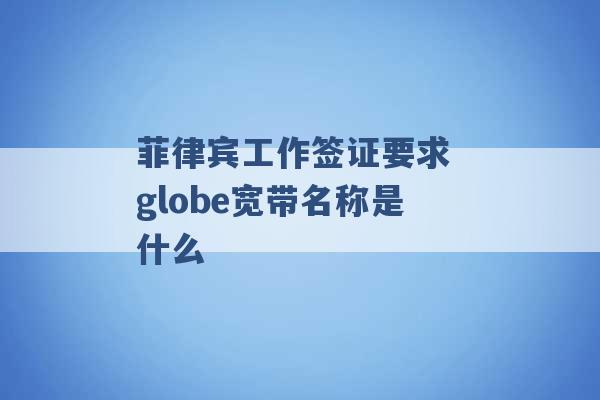 菲律宾工作签证要求 globe宽带名称是什么 -第1张图片-电信联通移动号卡网