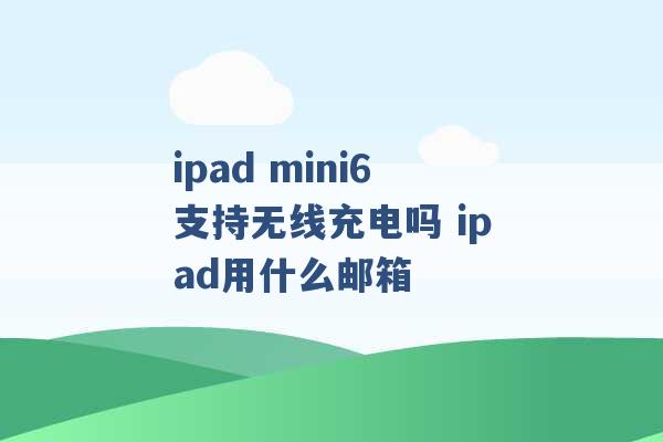 ipad mini6支持无线充电吗 ipad用什么邮箱 -第1张图片-电信联通移动号卡网