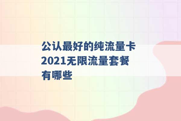 公认最好的纯流量卡 2021无限流量套餐有哪些 -第1张图片-电信联通移动号卡网