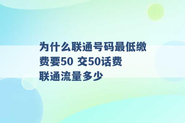 为什么联通号码最低缴费要50 交50话费联通流量多少 -第1张图片-电信联通移动号卡网