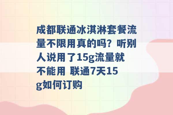 成都联通冰淇淋套餐流量不限用真的吗？听别人说用了15g流量就不能用 联通7天15g如何订购 -第1张图片-电信联通移动号卡网