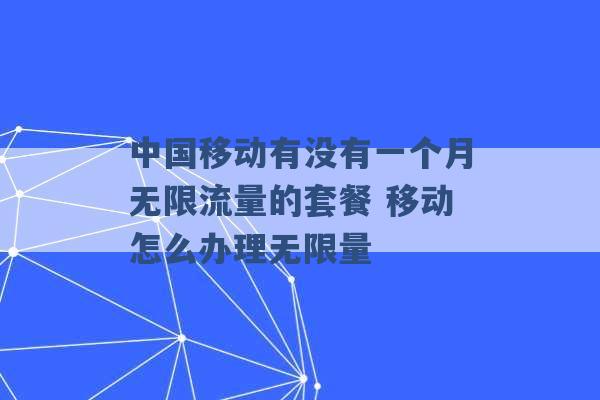 中国移动有没有一个月无限流量的套餐 移动怎么办理无限量 -第1张图片-电信联通移动号卡网