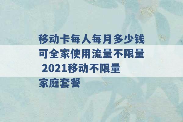 移动卡每人每月多少钱可全家使用流量不限量 2021移动不限量家庭套餐 -第1张图片-电信联通移动号卡网