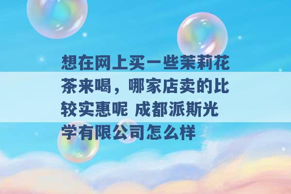 想在网上买一些茉莉花茶来喝，哪家店卖的比较实惠呢 成都派斯光学有限公司怎么样 -第1张图片-电信联通移动号卡网